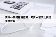 天灾vs禁闭比赛结果，天灾vs禁闭比赛结果是什么