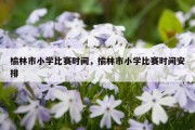 榆林市小学比赛时间，榆林市小学比赛时间安排