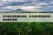 乒乓球比赛直播时间表，乒乓球比赛直播时间表孙颖莎视频