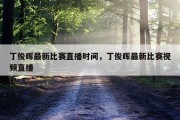 丁俊晖最新比赛直播时间，丁俊晖最新比赛视频直播