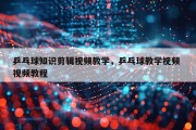 乒乓球知识剪辑视频教学，乒乓球教学视频 视频教程