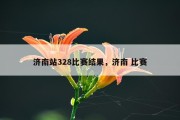 济南站328比赛结果，济南 比赛