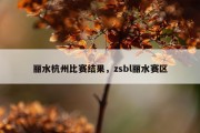 丽水杭州比赛结果，zsbl丽水赛区