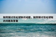 如何探讨羽毛球知识问题，如何探讨羽毛球知识问题及答案