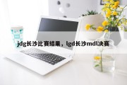 jdg长沙比赛结果，lgd长沙mdl决赛