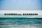 高尔夫球具知识app，高尔夫球具评测网