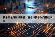 新手羽毛球知识讲解，羽毛球新手入门基础训练