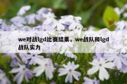 we对战lgd比赛结果，we战队和lgd战队实力