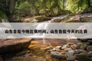 山东鲁能今晚比赛时间，山东鲁能今天的比赛