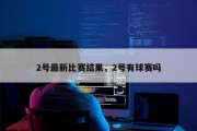 2号最新比赛结果，2号有球赛吗