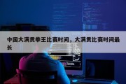 中国大满贯拳王比赛时间，大满贯比赛时间最长