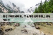 羽毛球寒假班知识，羽毛球培训班寒假上课时间安排