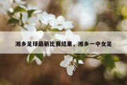 湘乡足球最新比赛结果，湘乡一中女足