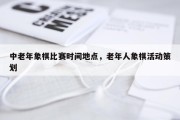 中老年象棋比赛时间地点，老年人象棋活动策划