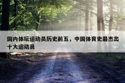 国内体坛运动员历史前五，中国体育史最杰出十大运动员