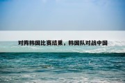 对阵韩国比赛结果，韩国队对战中国