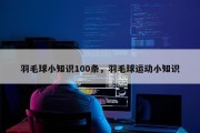 羽毛球小知识100条，羽毛球运动小知识