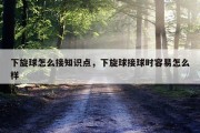 下旋球怎么接知识点，下旋球接球时容易怎么样