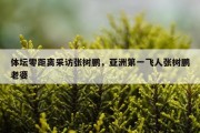 体坛零距离采访张树鹏，亚洲第一飞人张树鹏老婆