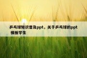 乒乓球知识普及ppt，关于乒乓球的ppt 模板学生