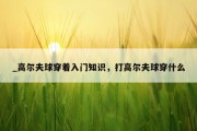 _高尔夫球穿着入门知识，打高尔夫球穿什么
