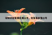 球知识抢答赛比赛口号，抢答赛参赛口号