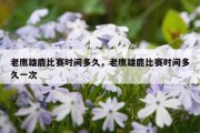 老鹰雄鹿比赛时间多久，老鹰雄鹿比赛时间多久一次