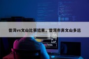 普洱vs文山比赛结果，普洱市离文山多远