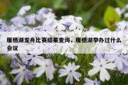 雁栖湖龙舟比赛结果查询，雁栖湖举办过什么会议