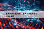 上海kpl比赛结果，上海kpl电竞中心 2020世冠