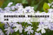 娄底和衡阳比赛结果，娄底vs益阳湖南篮球决赛