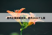 唐丹比赛结果查询，唐丹2020个人赛