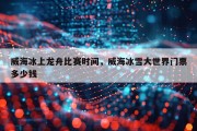 威海冰上龙舟比赛时间，威海冰雪大世界门票多少钱