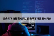 国安队下场比赛时间，国安队下场比赛时间表