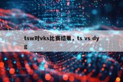 tsw对vks比赛结果，ts vs dyg
