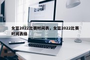 女篮2022比赛时间表，女篮2022比赛时间表格