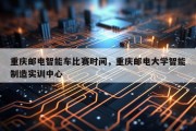 重庆邮电智能车比赛时间，重庆邮电大学智能制造实训中心