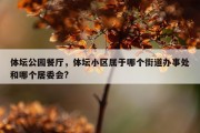 体坛公园餐厅，体坛小区属于哪个街道办事处和哪个居委会?