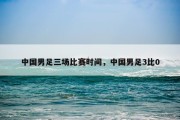 中国男足三场比赛时间，中国男足3比0