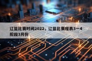 辽篮比赛时间2022，辽篮比赛程表3一4阶段3月份
