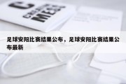 足球安阳比赛结果公布，足球安阳比赛结果公布最新
