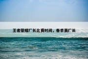 王者荣耀厂长比赛时间，春季赛厂长