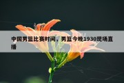 中国男篮比赛时间，男篮今晚1930现场直播