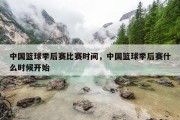 中国篮球季后赛比赛时间，中国篮球季后赛什么时候开始