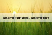 吉林与广厦比赛时间安排，吉林和广厦谁赢了