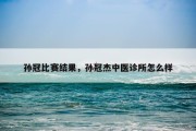 孙冠比赛结果，孙冠杰中医诊所怎么样