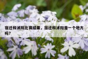 宿迁和沭阳比赛结果，宿迁和沭阳是一个地方吗?