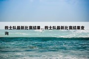 教士队最新比赛结果，教士队最新比赛结果查询
