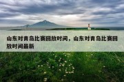 山东对青岛比赛回放时间，山东对青岛比赛回放时间最新