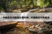 中国国足对越南比赛时间，中国国足对阵越南